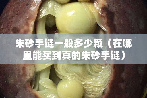 朱砂手鏈一般多少顆（在哪里能買到真的朱砂手鏈）