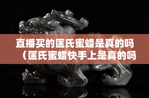 直播買的匡氏蜜蠟是真的嗎（匡氏蜜蠟快手上是真的嗎）