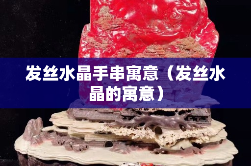 發絲水晶手串寓意（發絲水晶的寓意）