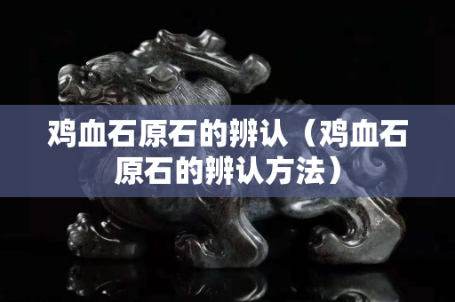 雞血石原石的辨認（雞血石原石的辨認方法）