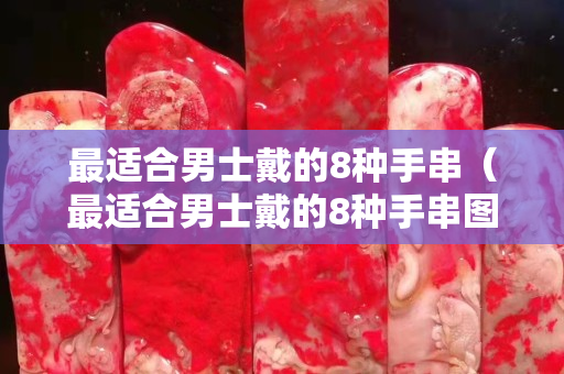 最適合男士戴的8種手串（最適合男士戴的8種手串圖片及價格）