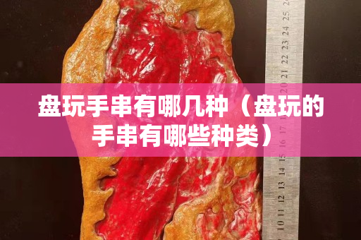 盤玩手串有哪幾種（盤玩的手串有哪些種類）