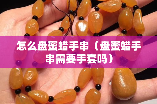 怎么盤蜜蠟手串（盤蜜蠟手串需要手套嗎）