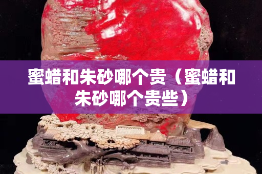 蜜蠟和朱砂哪個(gè)貴（蜜蠟和朱砂哪個(gè)貴些）