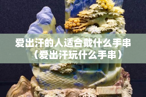 愛出汗的人適合戴什么手串（愛出汗玩什么手串）