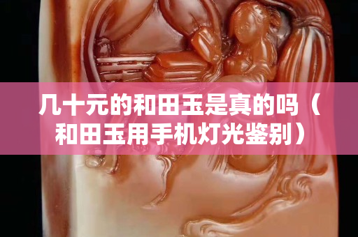 幾十元的和田玉是真的嗎（和田玉用手機燈光鑒別）