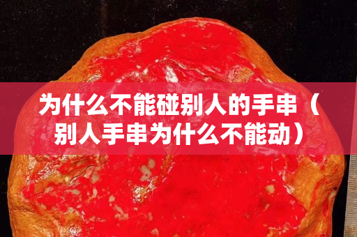 為什么不能碰別人的手串（別人手串為什么不能動）