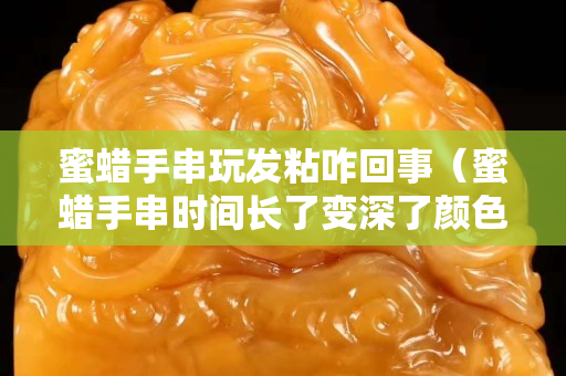 蜜蠟手串玩發粘咋回事（蜜蠟手串時間長了變深了顏色）