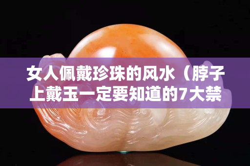 女人佩戴珍珠的風水（脖子上戴玉一定要知道的7大禁忌）