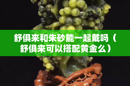 舒俱來和朱砂能一起戴嗎（舒俱來可以搭配黃金么）