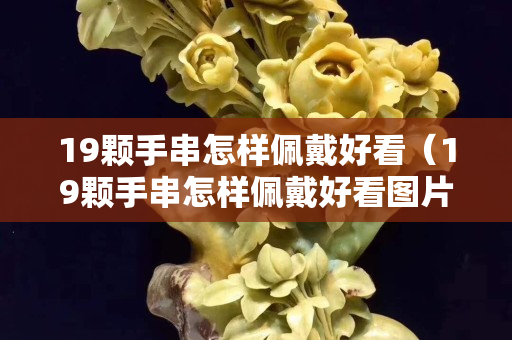 19顆手串怎樣佩戴好看（19顆手串怎樣佩戴好看圖片）