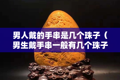 男人戴的手串是幾個珠子（男生戴手串一般有幾個珠子）
