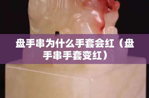 盤手串為什么手套會紅（盤手串手套變紅）