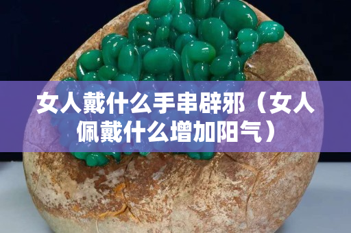 女人戴什么手串辟邪（女人佩戴什么增加陽氣）