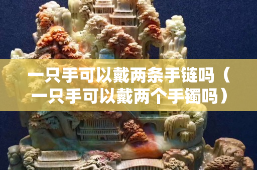 一只手可以戴兩條手鏈嗎（一只手可以戴兩個(gè)手鐲嗎）