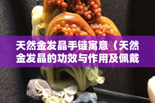 天然金發晶手鏈寓意（天然金發晶的功效與作用及佩戴禁忌!）