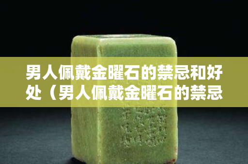 男人佩戴金曜石的禁忌和好處（男人佩戴金曜石的禁忌和好處有哪些）