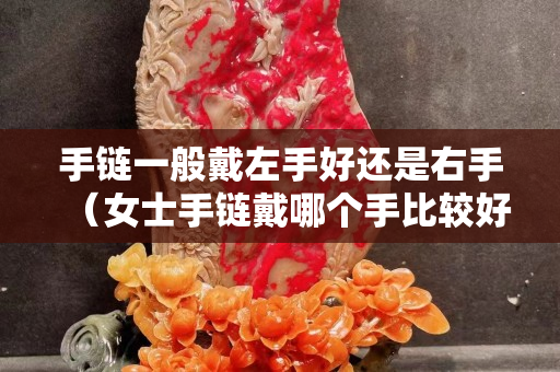 手鏈一般戴左手好還是右手（女士手鏈戴哪個手比較好）
