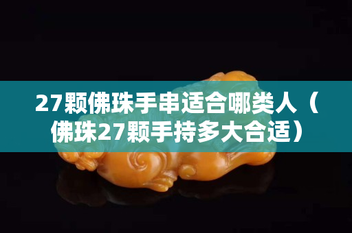 27顆佛珠手串適合哪類人（佛珠27顆手持多大合適）