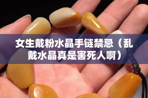 女生戴粉水晶手鏈禁忌（亂戴水晶真是害死人啊）
