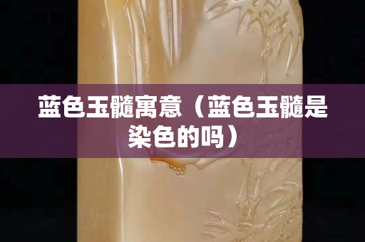 藍色玉髓寓意（藍色玉髓是染色的嗎）