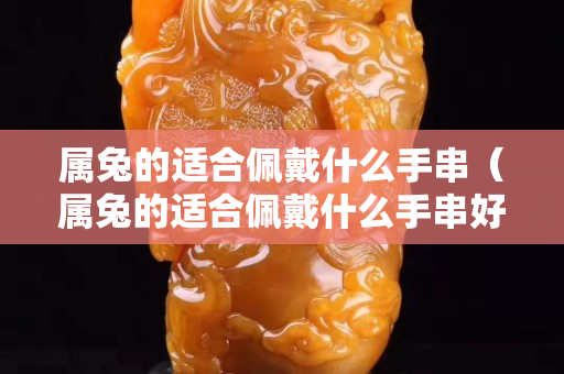 屬兔的適合佩戴什么手串（屬兔的適合佩戴什么手串好）