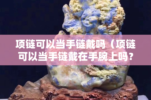 項鏈可以當手鏈戴嗎（項鏈可以當手鏈戴在手腕上嗎？）