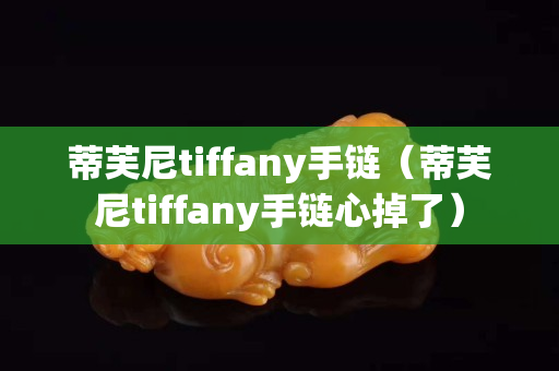蒂芙尼t(yī)iffany手鏈（蒂芙尼t(yī)iffany手鏈心掉了）