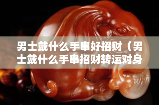 男士戴什么手串好招財(cái)（男士戴什么手串招財(cái)轉(zhuǎn)運(yùn)對身體好）