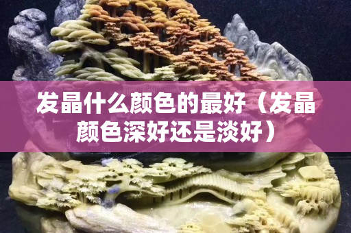 發晶什么顏色的最好（發晶顏色深好還是淡好）