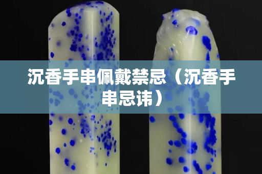 沉香手串佩戴禁忌（沉香手串忌諱）