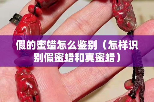 假的蜜蠟怎么鑒別（怎樣識別假蜜蠟和真蜜蠟）