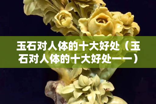 玉石對人體的十大好處（玉石對人體的十大好處一一）