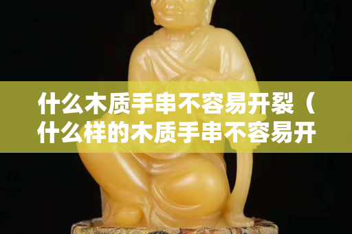什么木質(zhì)手串不容易開(kāi)裂（什么樣的木質(zhì)手串不容易開(kāi)裂）