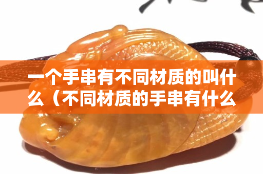 一個(gè)手串有不同材質(zhì)的叫什么（不同材質(zhì)的手串有什么功效）