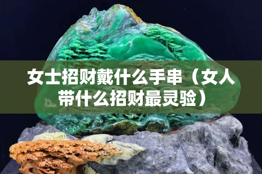 女士招財戴什么手串（女人帶什么招財最靈驗）