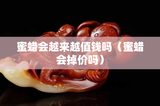 蜜蠟會越來越值錢嗎（蜜蠟會掉價嗎）