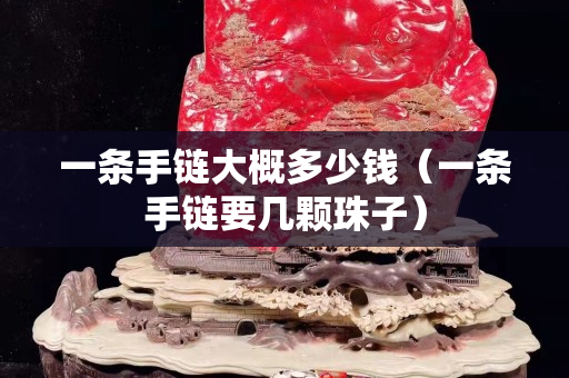 一條手鏈大概多少錢（一條手鏈要幾顆珠子）