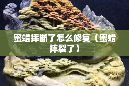 蜜蠟摔斷了怎么修復（蜜蠟摔裂了）