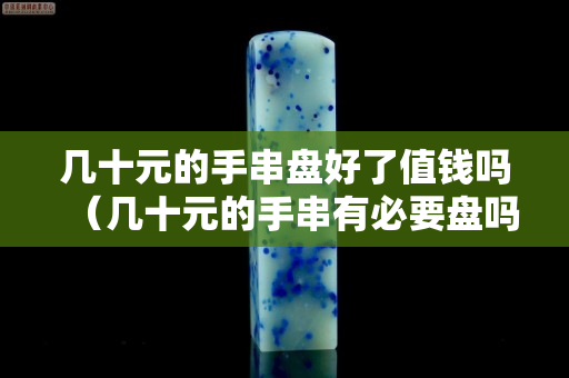 幾十元的手串盤好了值錢嗎（幾十元的手串有必要盤嗎）