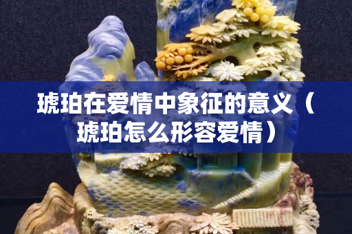 琥珀在愛情中象征的意義（琥珀怎么形容愛情）