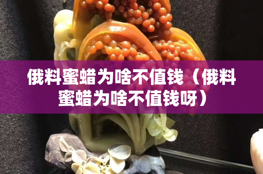 俄料蜜蠟為啥不值錢（俄料蜜蠟為啥不值錢呀）