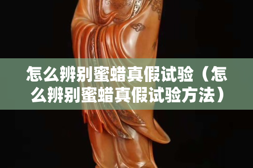 怎么辨別蜜蠟真假試驗（怎么辨別蜜蠟真假試驗方法）