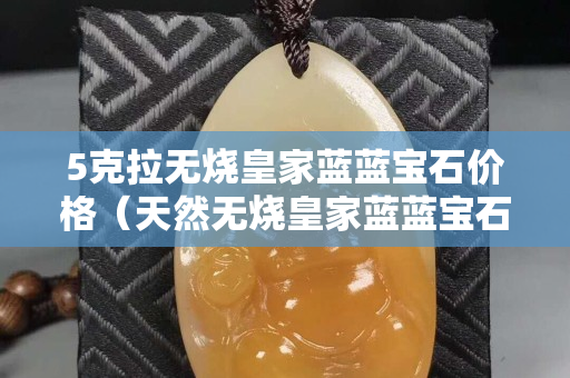 5克拉無(wú)燒皇家藍(lán)藍(lán)寶石價(jià)格（天然無(wú)燒皇家藍(lán)藍(lán)寶石）