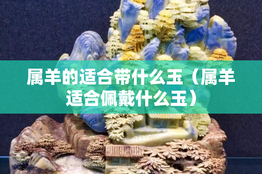 屬羊的適合帶什么玉（屬羊適合佩戴什么玉）