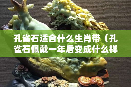 孔雀石適合什么生肖帶（孔雀石佩戴一年后變成什么樣）