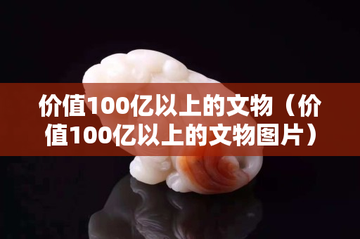 價值100億以上的文物（價值100億以上的文物圖片）
