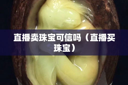直播賣珠寶可信嗎（直播買珠寶）