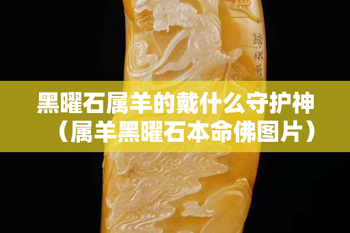 黑曜石屬羊的戴什么守護神（屬羊黑曜石本命佛圖片）
