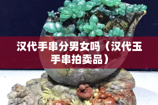 漢代手串分男女嗎（漢代玉手串拍賣品）